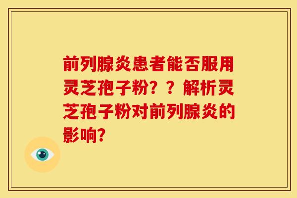 前列腺炎患者能否服用灵芝孢子粉??解析灵芝孢子粉对前列腺炎的影响? 前列腺炎患者能否服用灵芝孢子粉??解析灵芝孢子粉对前列腺炎的影响?