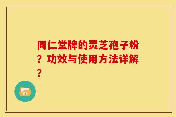同仁堂牌的灵芝孢子粉?功效与使用方法详解? 同仁堂牌的灵芝孢子粉?功效与使用方法详解?