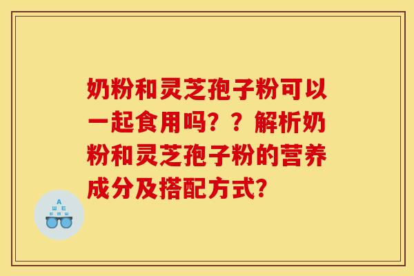 奶粉和灵芝孢子粉可以一起食用吗？？解析奶粉和灵芝孢子粉的营养成分及搭配方式？