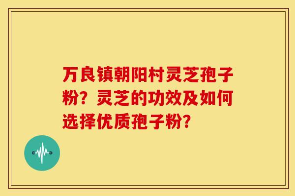 万良镇朝阳村灵芝孢子粉？灵芝的功效及如何选择优质孢子粉？