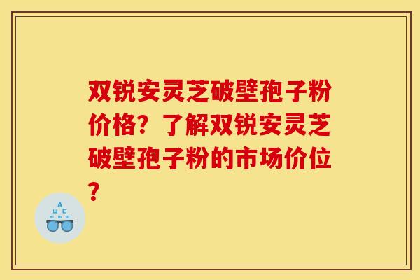 双锐安灵芝破壁孢子粉价格?了解双锐安灵芝破壁孢子粉的市场价位? 双锐安灵芝破壁孢子粉价格?了解双锐安灵芝破壁孢子粉的市场价位?