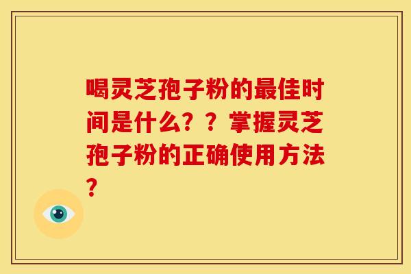喝灵芝孢子粉的佳时间是什么??掌握灵芝孢子粉的正确使用方法? 喝灵芝孢子粉的佳时间是什么??掌握灵芝孢子粉的正确使用方法?