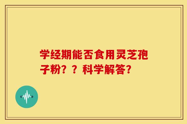 学经期能否食用灵芝孢子粉？？科学解答？