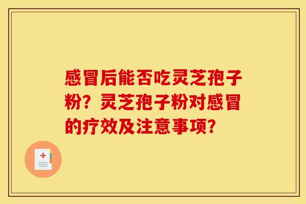后能否吃灵芝孢子粉?灵芝孢子粉对的疗效及注意事项? 后能否吃灵芝孢子粉?灵芝孢子粉对的疗效及注意事项?