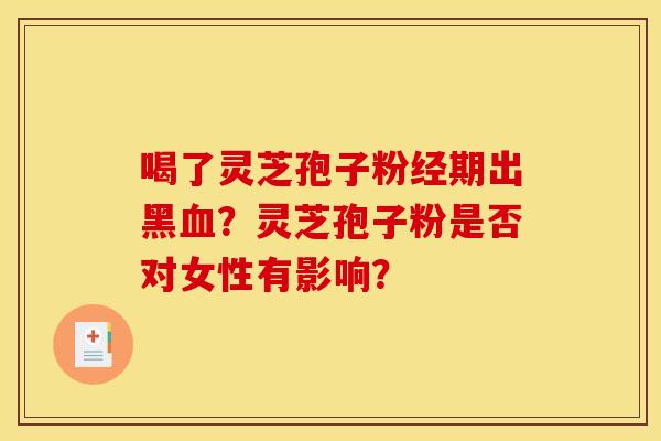 喝了灵芝孢子粉经期出黑?灵芝孢子粉是否对女性有影响? 喝了灵芝孢子粉经期出黑?灵芝孢子粉是否对女性有影响?