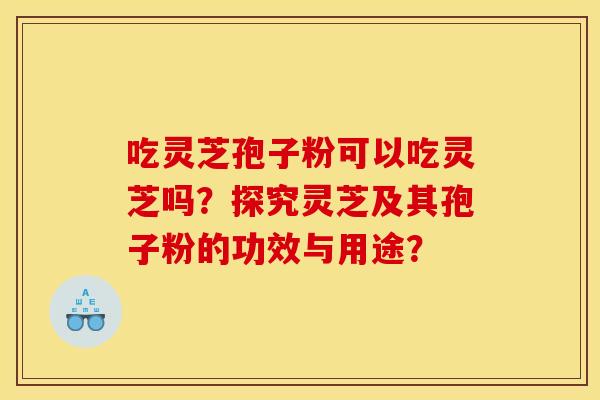 吃灵芝孢子粉可以吃灵芝吗?探究灵芝及其孢子粉的功效与用途? 吃灵芝孢子粉可以吃灵芝吗?探究灵芝及其孢子粉的功效与用途?