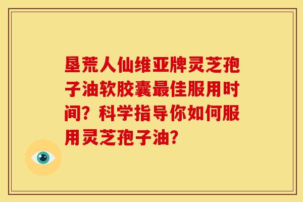 垦荒人仙维亚牌灵芝孢子油软胶囊佳服用时间?科学指导你如何服用灵芝孢子油? 垦荒人仙维亚牌灵芝孢子油软胶囊佳服用时间?科学指导你如何服用灵芝孢子油?