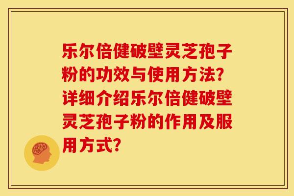 乐尔倍健破壁灵芝孢子粉的功效与使用方法?详细介绍乐尔倍健破壁灵芝孢子粉的作用及服用方式? 乐尔倍健破壁灵芝孢子粉的功效与使用方法?详细介绍乐尔倍健破壁灵芝孢子粉的作用及服用方式?
