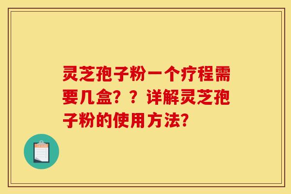 灵芝孢子粉一个疗程需要几盒??详解灵芝孢子粉的使用方法? 灵芝孢子粉一个疗程需要几盒??详解灵芝孢子粉的使用方法?
