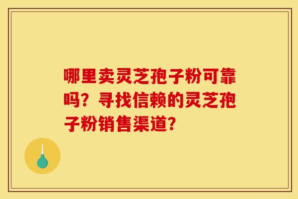哪里卖灵芝孢子粉可靠吗?寻找信赖的灵芝孢子粉销售渠道? 哪里卖灵芝孢子粉可靠吗?寻找信赖的灵芝孢子粉销售渠道?