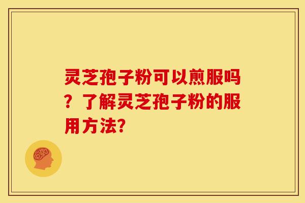 灵芝孢子粉可以煎服吗?了解灵芝孢子粉的服用方法? 灵芝孢子粉可以煎服吗?了解灵芝孢子粉的服用方法?
