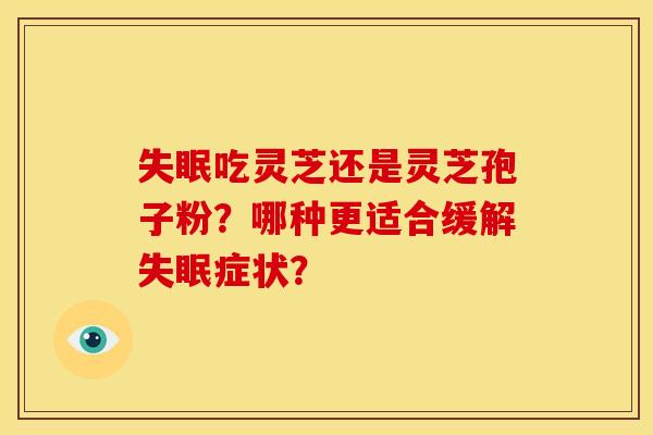 吃灵芝还是灵芝孢子粉?哪种更适合缓解症状? 吃灵芝还是灵芝孢子粉?哪种更适合缓解症状?