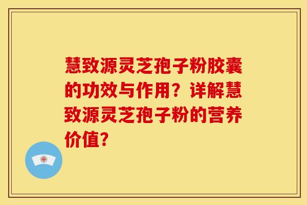 慧致源灵芝孢子粉胶囊的功效与作用?详解慧致源灵芝孢子粉的营养价值? 慧致源灵芝孢子粉胶囊的功效与作用?详解慧致源灵芝孢子粉的营养价值?