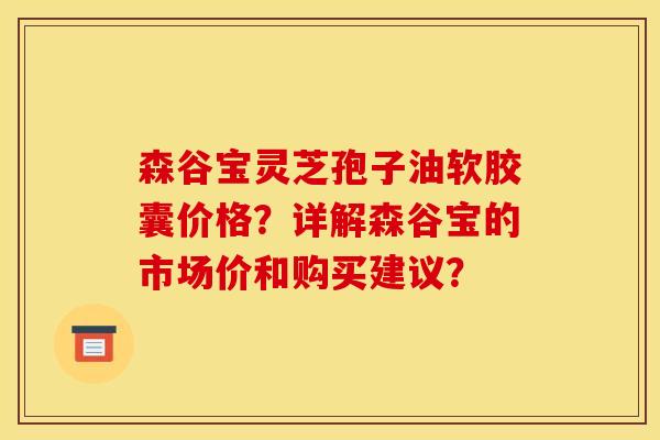 森谷宝灵芝孢子油软胶囊价格?详解森谷宝的市场价和购买建议? 森谷宝灵芝孢子油软胶囊价格?详解森谷宝的市场价和购买建议?