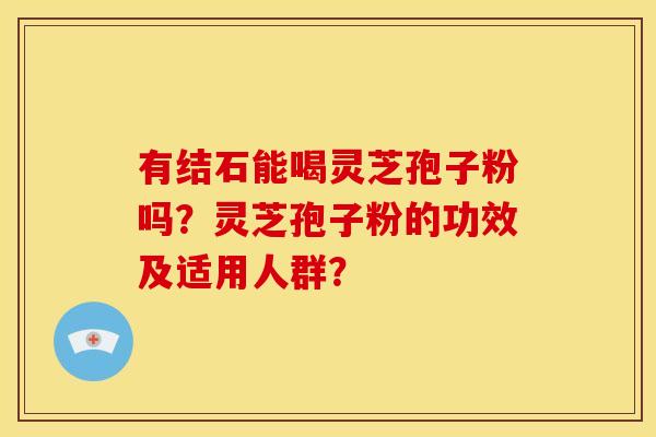 有结石能喝灵芝孢子粉吗?灵芝孢子粉的功效及适用人群? 有结石能喝灵芝孢子粉吗?灵芝孢子粉的功效及适用人群?