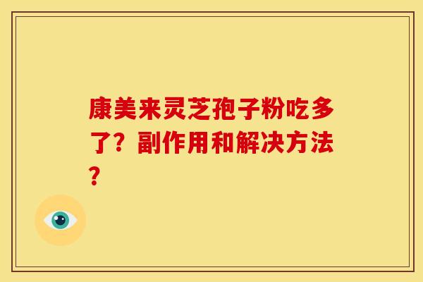 康美来灵芝孢子粉吃多了?副作用和解决方法? 康美来灵芝孢子粉吃多了?副作用和解决方法?