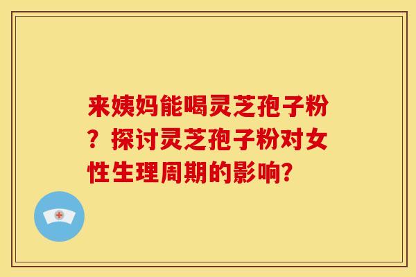 来姨妈能喝灵芝孢子粉?探讨灵芝孢子粉对女性生理周期的影响? 来姨妈能喝灵芝孢子粉?探讨灵芝孢子粉对女性生理周期的影响?