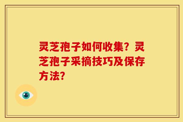 灵芝孢子如何收集?灵芝孢子采摘技巧及保存方法? 灵芝孢子如何收集?灵芝孢子采摘技巧及保存方法?