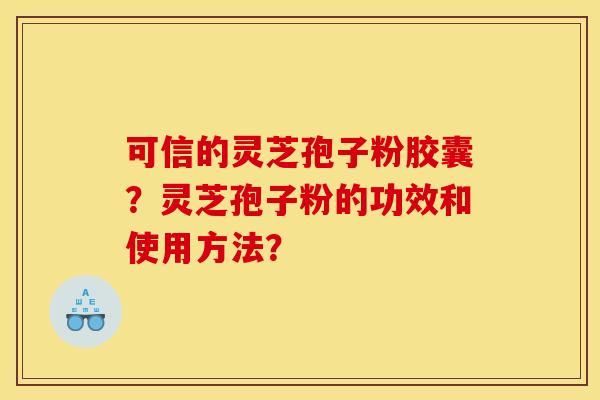 可信的灵芝孢子粉胶囊？灵芝孢子粉的功效和使用方法？