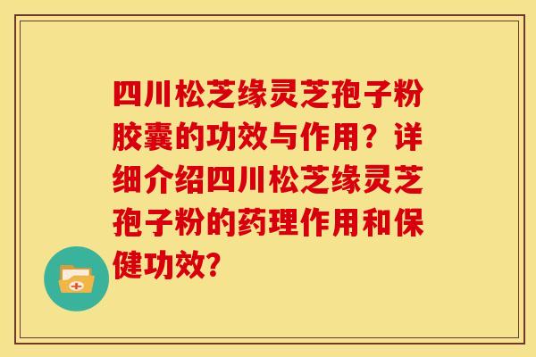 四川松芝缘灵芝孢子粉胶囊的功效与作用？详细介绍四川松芝缘灵芝孢子粉的药理作用和保健功效？