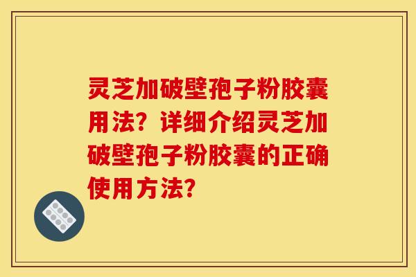 灵芝加破壁孢子粉胶囊用法?详细介绍灵芝加破壁孢子粉胶囊的正确使用方法? 灵芝加破壁孢子粉胶囊用法?详细介绍灵芝加破壁孢子粉胶囊的正确使用方法?