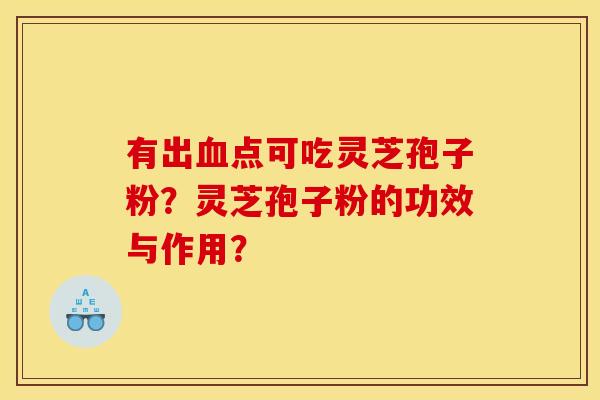有出点可吃灵芝孢子粉?灵芝孢子粉的功效与作用? 有出点可吃灵芝孢子粉?灵芝孢子粉的功效与作用?