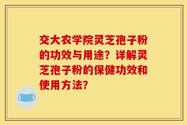 交大农学院灵芝孢子粉的功效与用途？详解灵芝孢子粉的保健功效和使用方法？