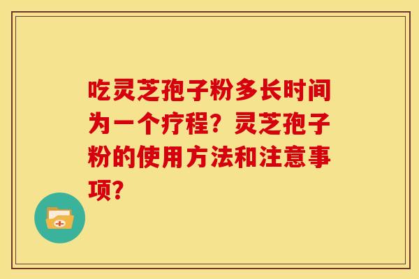 吃灵芝孢子粉多长时间为一个疗程?灵芝孢子粉的使用方法和注意事项? 吃灵芝孢子粉多长时间为一个疗程?灵芝孢子粉的使用方法和注意事项?