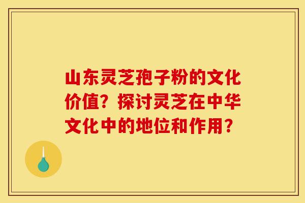 山东灵芝孢子粉的文化价值?探讨灵芝在中华文化中的地位和作用? 山东灵芝孢子粉的文化价值?探讨灵芝在中华文化中的地位和作用?