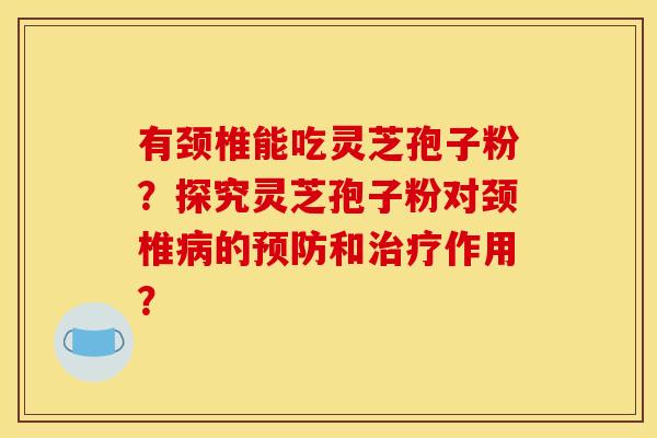 有颈椎能吃灵芝孢子粉?探究灵芝孢子粉对颈椎的和作用? 有颈椎能吃灵芝孢子粉?探究灵芝孢子粉对颈椎的和作用?