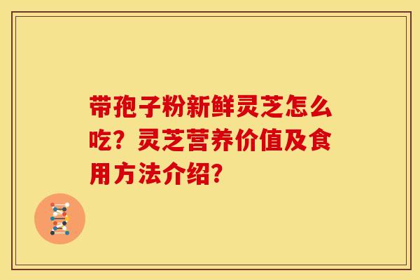 带孢子粉新鲜灵芝怎么吃？灵芝营养价值及食用方法介绍？