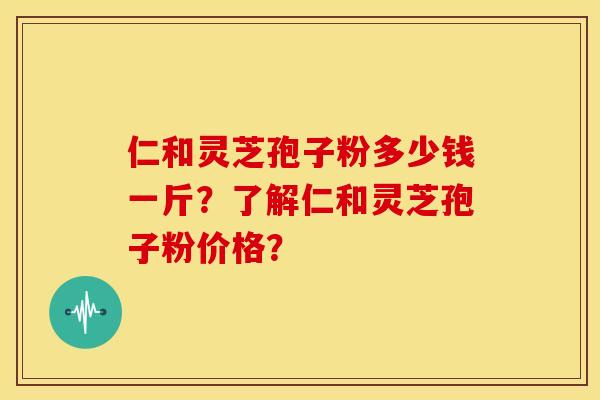 仁和灵芝孢子粉多少钱一斤？了解仁和灵芝孢子粉价格？
