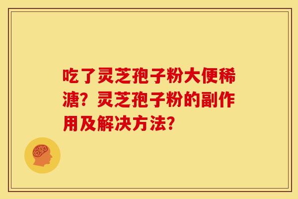 吃了灵芝孢子粉大便稀溏?灵芝孢子粉的副作用及解决方法? 吃了灵芝孢子粉大便稀溏?灵芝孢子粉的副作用及解决方法?