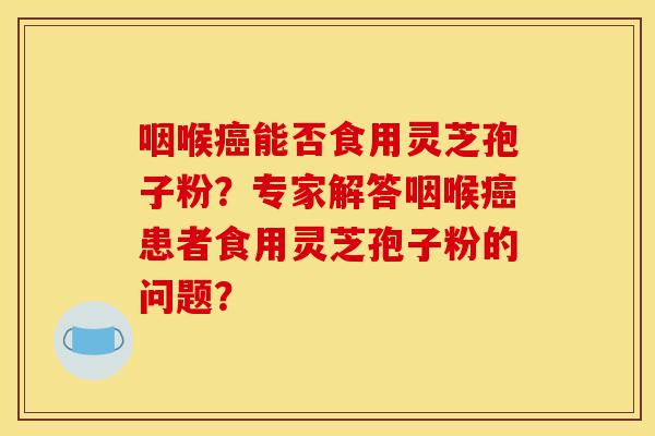 咽喉能否食用灵芝孢子粉?专家解答咽喉患者食用灵芝孢子粉的问题? 咽喉能否食用灵芝孢子粉?专家解答咽喉患者食用灵芝孢子粉的问题?