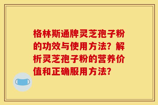 格林斯通牌灵芝孢子粉的功效与使用方法?解析灵芝孢子粉的营养价值和正确服用方法? 格林斯通牌灵芝孢子粉的功效与使用方法?解析灵芝孢子粉的营养价值和正确服用方法?