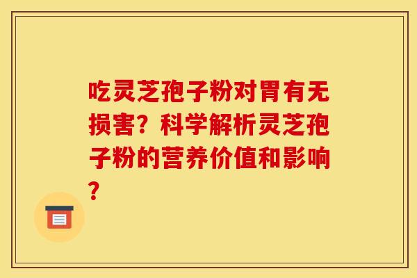 吃灵芝孢子粉对胃有无损害？科学解析灵芝孢子粉的营养价值和影响？