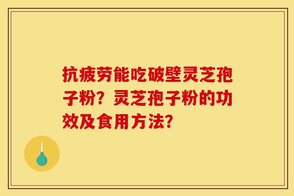 能吃破壁灵芝孢子粉?灵芝孢子粉的功效及食用方法? 能吃破壁灵芝孢子粉?灵芝孢子粉的功效及食用方法?
