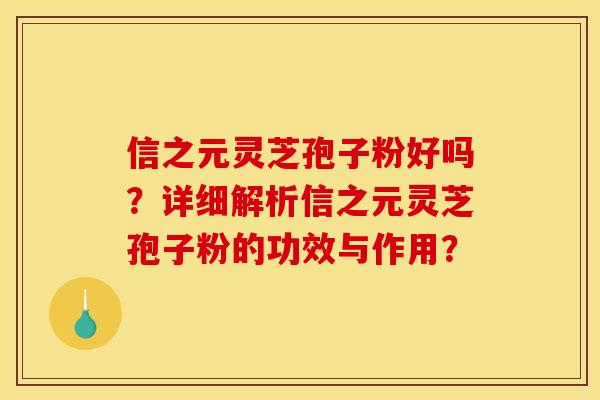 信之元灵芝孢子粉好吗?详细解析信之元灵芝孢子粉的功效与作用? 信之元灵芝孢子粉好吗?详细解析信之元灵芝孢子粉的功效与作用?