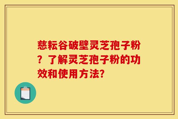 慈耘谷破壁灵芝孢子粉？了解灵芝孢子粉的功效和使用方法？