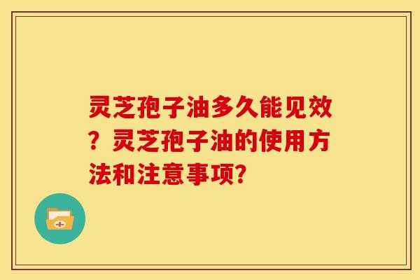 灵芝孢子油多久能见效?灵芝孢子油的使用方法和注意事项? 灵芝孢子油多久能见效?灵芝孢子油的使用方法和注意事项?