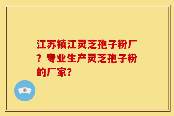 江苏镇江灵芝孢子粉厂?专业生产灵芝孢子粉的厂家? 江苏镇江灵芝孢子粉厂?专业生产灵芝孢子粉的厂家?