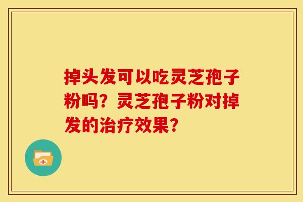 掉头发可以吃灵芝孢子粉吗?灵芝孢子粉对掉发的效果? 掉头发可以吃灵芝孢子粉吗?灵芝孢子粉对掉发的效果?