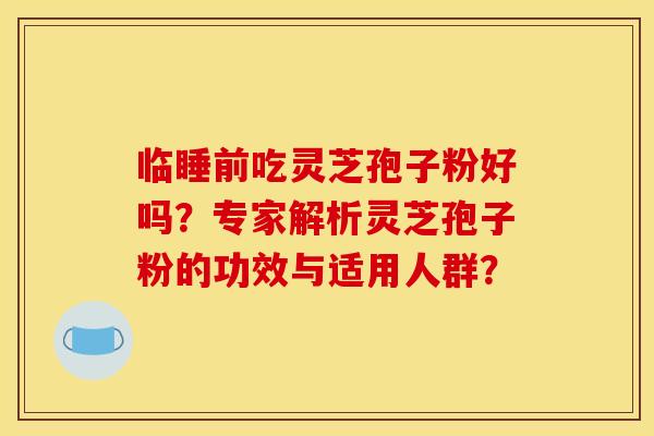 临睡前吃灵芝孢子粉好吗？专家解析灵芝孢子粉的功效与适用人群？