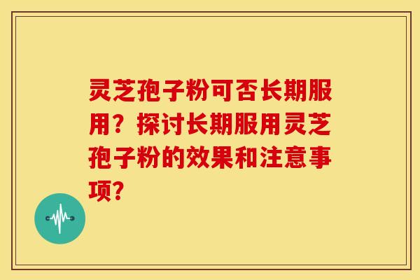 灵芝孢子粉可否长期服用?探讨长期服用灵芝孢子粉的效果和注意事项? 灵芝孢子粉可否长期服用?探讨长期服用灵芝孢子粉的效果和注意事项?