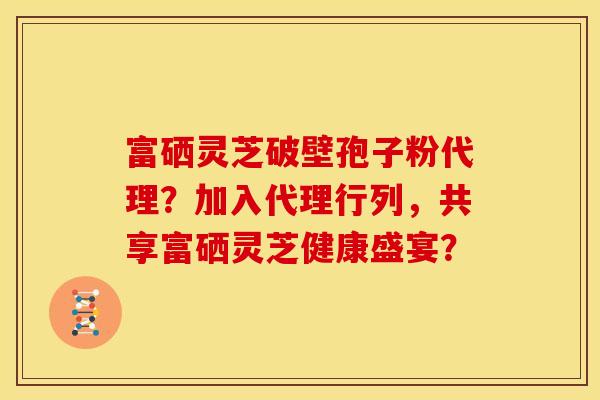 富硒灵芝破壁孢子粉代理?加入代理行列,共享富硒灵芝健康盛宴? 富硒灵芝破壁孢子粉代理?加入代理行列,共享富硒灵芝健康盛宴?