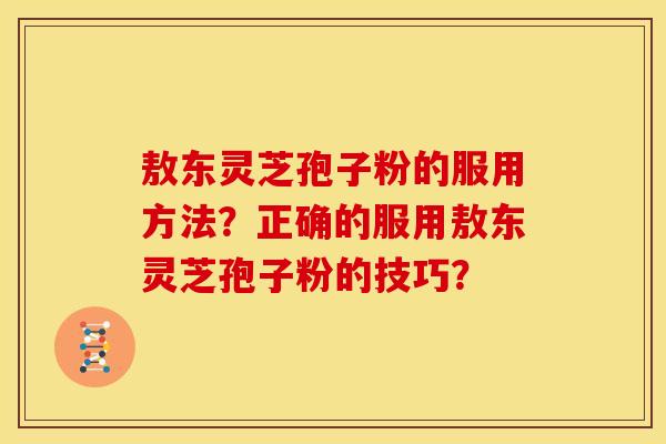 敖东灵芝孢子粉的服用方法?正确的服用敖东灵芝孢子粉的技巧? 敖东灵芝孢子粉的服用方法?正确的服用敖东灵芝孢子粉的技巧?