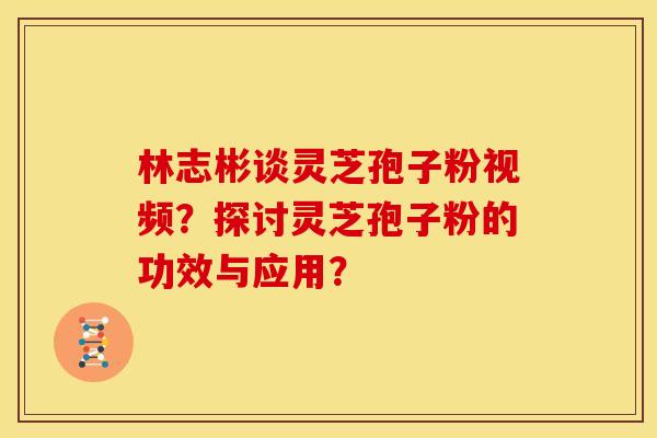 林志彬谈灵芝孢子粉视频?探讨灵芝孢子粉的功效与应用? 林志彬谈灵芝孢子粉视频?探讨灵芝孢子粉的功效与应用?