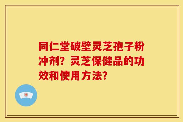 同仁堂破壁灵芝孢子粉冲剂?灵芝保健品的功效和使用方法? 同仁堂破壁灵芝孢子粉冲剂?灵芝保健品的功效和使用方法?