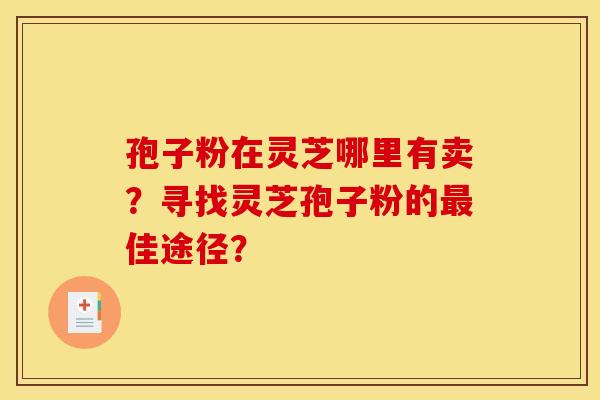 孢子粉在灵芝哪里有卖?寻找灵芝孢子粉的佳途径? 孢子粉在灵芝哪里有卖?寻找灵芝孢子粉的佳途径?