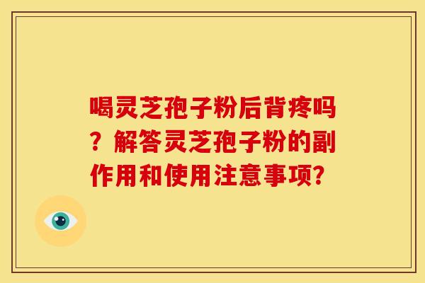 喝灵芝孢子粉后背疼吗?解答灵芝孢子粉的副作用和使用注意事项? 喝灵芝孢子粉后背疼吗?解答灵芝孢子粉的副作用和使用注意事项?